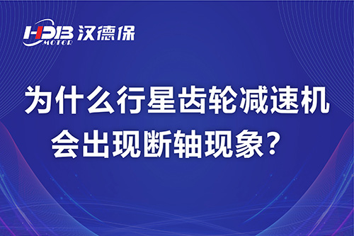漢德保電機解答，為什么行星齒輪減速機會(huì )出現斷軸現象？